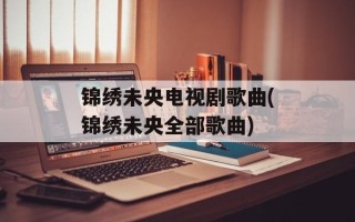 锦绣未央电视剧歌曲(锦绣未央全部歌曲)