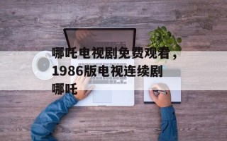 哪吒电视剧免费观看，1986版电视连续剧哪吒