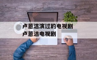 卢蒽洁演过的电视剧 卢蒽洁电视剧