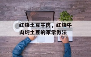 红烧土豆牛肉，红烧牛肉炖土豆的家常做法