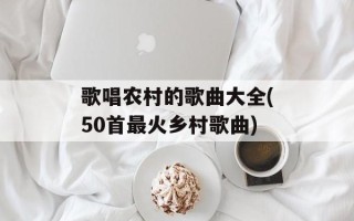 歌唱农村的歌曲大全(50首最火乡村歌曲)