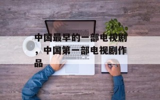 中国最早的一部电视剧，中国第一部电视剧作品