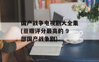 国产战争电视剧大全集(豆瓣评分最高的 9部国产战争剧)