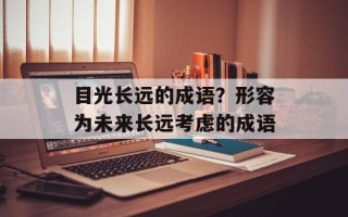 目光长远的成语？形容为未来长远考虑的成语