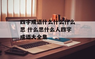 四字成语什么什么什么思 什么思什么人四字成语大全集