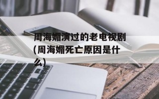 周海媚演过的老电视剧(周海媚死亡原因是什么)