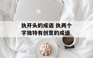 执开头的成语 执两个字独特有创意的成语