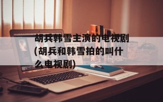 胡兵韩雪主演的电视剧(胡兵和韩雪拍的叫什么电视剧)