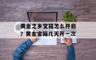 黄金之乡宝箱怎么开启？黄金宝箱几天开一次