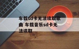 车载sd卡无法读取歌曲 车载音乐sd卡无法读取
