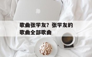 歌曲张学友？张学友的歌曲全部歌曲