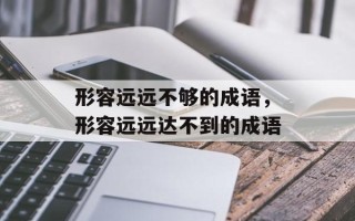 形容远远不够的成语，形容远远达不到的成语