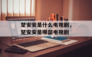 楚安安是什么电视剧，楚安安是哪部电视剧