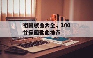 祖国歌曲大全，100首爱国歌曲推荐