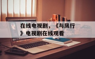 在线电视剧，《与凤行》电视剧在线观看