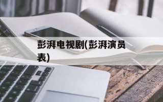 彭湃电视剧(彭湃演员表)