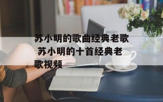 苏小明的歌曲经典老歌 苏小明的十首经典老歌视频