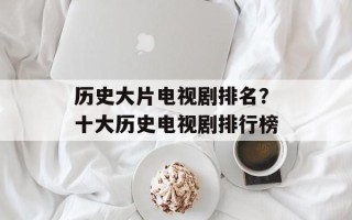 历史大片电视剧排名？十大历史电视剧排行榜