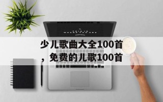 少儿歌曲大全100首，免费的儿歌100首