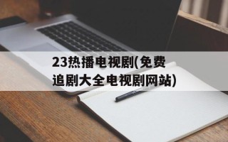 23热播电视剧(免费追剧大全电视剧网站)