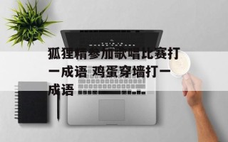 狐狸精参加歌唱比赛打一成语 鸡蛋穿墙打一成语