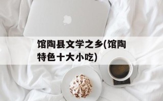 馆陶县文学之乡(馆陶特色十大小吃)
