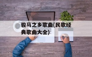 骏马之乡歌曲(民歌经典歌曲大全)