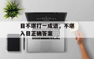 目不堪打一成语，不堪入目正确答案