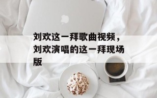 刘欢这一拜歌曲视频，刘欢演唱的这一拜现场版