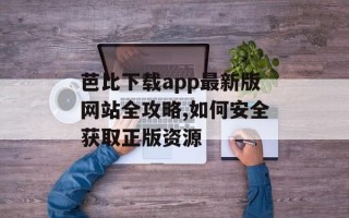 芭比下载app最新版网站全攻略,如何安全获取正版资源