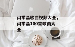 闫学晶歌曲视频大全，闫学晶100首歌曲大全