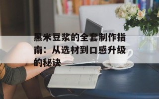 黑米豆浆的全套制作指南：从选材到口感升级的秘诀