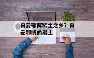白云鄂博稀土之乡？白云鄂博的稀土