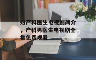 妇产科医生电视剧简介，产科男医生电视剧全集免费观看
