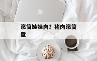 滚筒娃娃肉？猪肉滚筒章