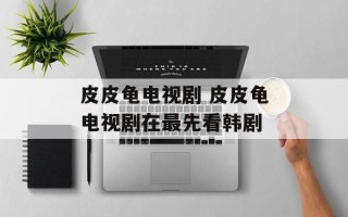皮皮龟电视剧 皮皮龟电视剧在最先看韩剧