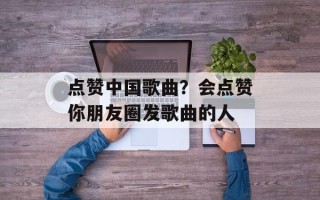 点赞中国歌曲？会点赞你朋友圈发歌曲的人