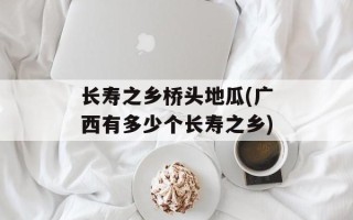 长寿之乡桥头地瓜(广西有多少个长寿之乡)