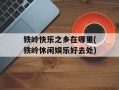 铁岭快乐之乡在哪里(铁岭休闲娱乐好去处)