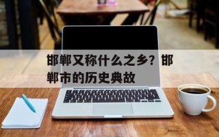 邯郸又称什么之乡？邯郸市的历史典故