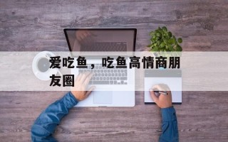 爱吃鱼，吃鱼高情商朋友圈