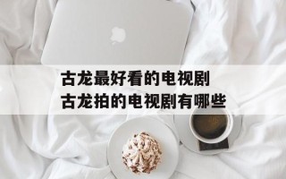 古龙最好看的电视剧 古龙拍的电视剧有哪些