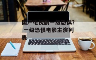 国产电视剧一级恐惧？ 一级恐惧电影主演列表
