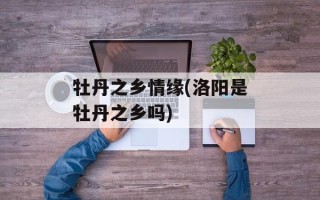 牡丹之乡情缘(洛阳是牡丹之乡吗)