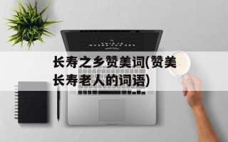 长寿之乡赞美词(赞美长寿老人的词语)