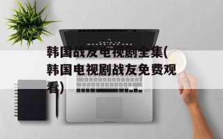韩国战友电视剧全集(韩国电视剧战友免费观看)