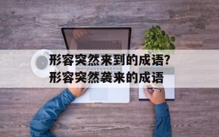 形容突然来到的成语？形容突然袭来的成语