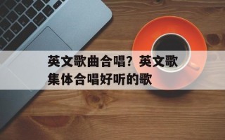 英文歌曲合唱？英文歌集体合唱好听的歌
