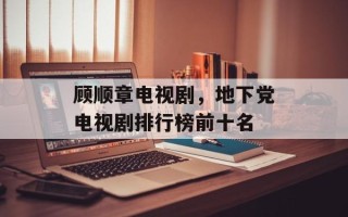 顾顺章电视剧，地下党电视剧排行榜前十名