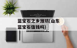 蓝宝石之乡潍坊(山东蓝宝石值钱吗)